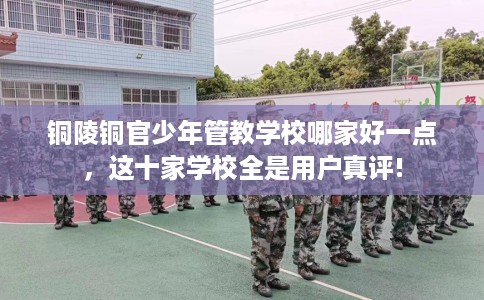 铜陵铜官少年管教学校哪家好一点，这十家学校全是用户真评!