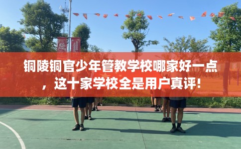 铜陵铜官少年管教学校哪家好一点，这十家学校全是用户真评!