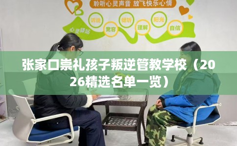 张家口崇礼孩子叛逆管教学校（2026精选名单一览）