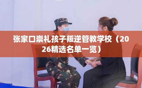 张家口崇礼孩子叛逆管教学校（2026精选名单一览）