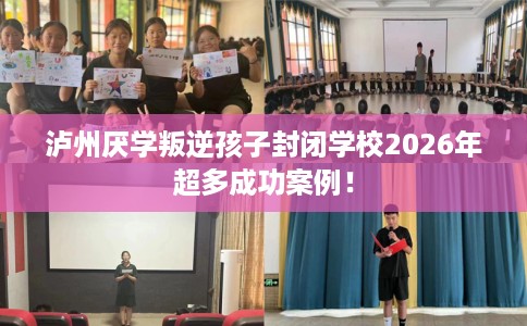 泸州厌学叛逆孩子封闭学校2026年超多成功案例！