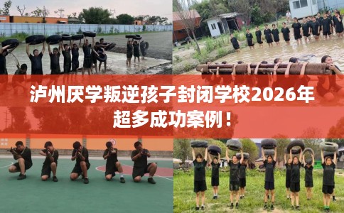 泸州厌学叛逆孩子封闭学校2026年超多成功案例！