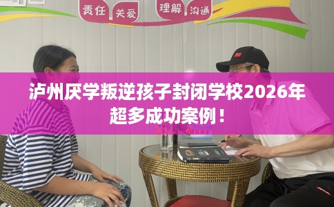 泸州厌学叛逆孩子封闭学校2026年超多成功案例！