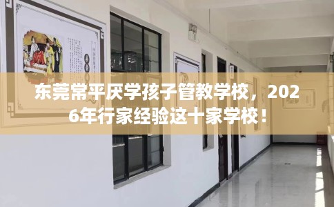 东莞常平厌学孩子管教学校，2026年行家经验这十家学校！