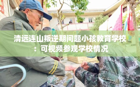 清远连山叛逆期问题小孩教育学校：可视频参观学校情况