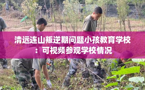清远连山叛逆期问题小孩教育学校：可视频参观学校情况