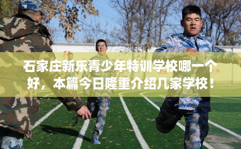 石家庄新乐青少年特训学校哪一个好，本篇今日隆重介绍几家学校！
