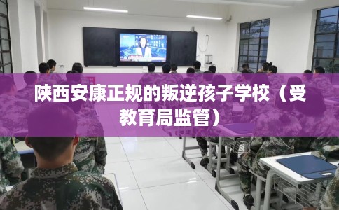 陕西安康正规的叛逆孩子学校（受教育局监管）