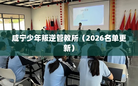 咸宁少年叛逆管教所（2026名单更新）
