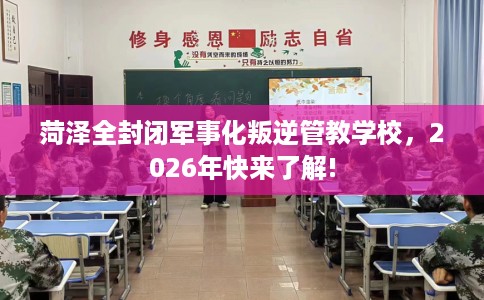 菏泽全封闭军事化叛逆管教学校，2026年快来了解!