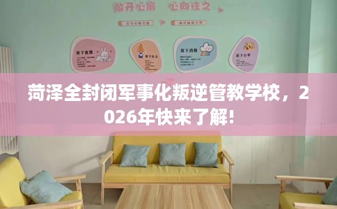 菏泽全封闭军事化叛逆管教学校，2026年快来了解!