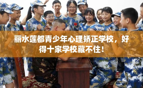 丽水莲都青少年心理矫正学校，好得十家学校藏不住！