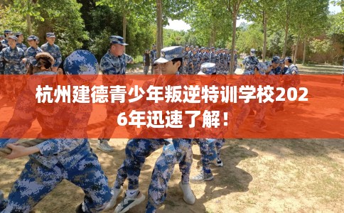 杭州建德青少年叛逆特训学校2026年迅速了解！