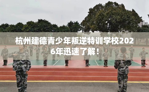 杭州建德青少年叛逆特训学校2026年迅速了解！