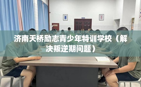 济南天桥励志青少年特训学校（解决叛逆期问题）