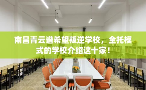 南昌青云谱希望叛逆学校，全托模式的学校介绍这十家！