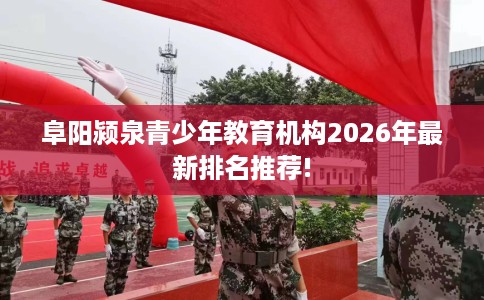 阜阳颍泉青少年教育机构2026年最新排名推荐!