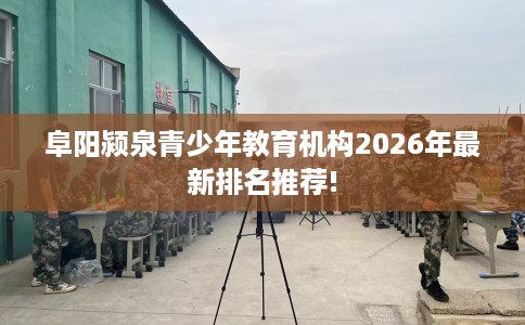 阜阳颍泉青少年教育机构2026年最新排名推荐!