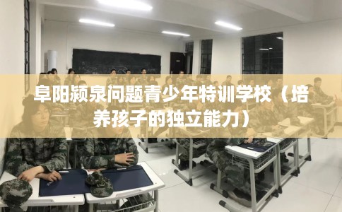 阜阳颍泉问题青少年特训学校（培养孩子的独立能力）