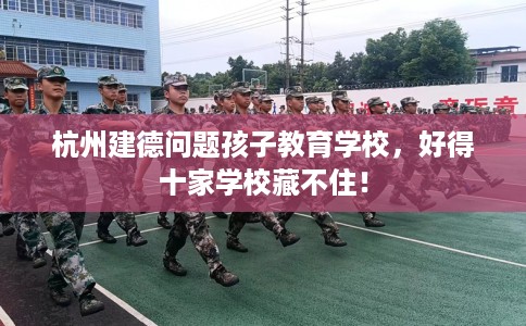 杭州建德问题孩子教育学校，好得十家学校藏不住！
