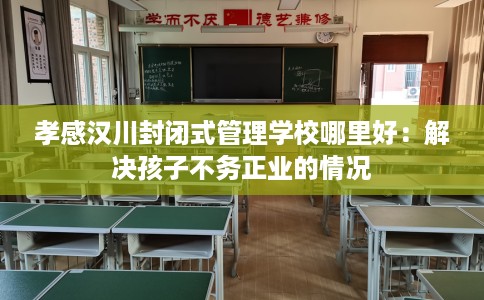 孝感汉川封闭式管理学校哪里好：解决孩子不务正业的情况