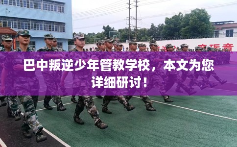 巴中叛逆少年管教学校，本文为您详细研讨！