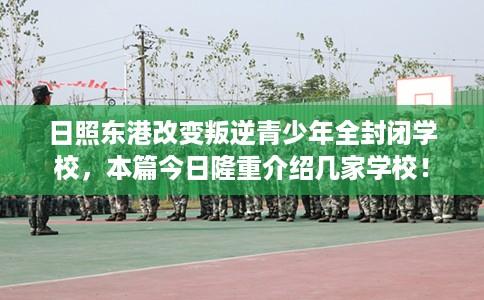 日照东港改变叛逆青少年全封闭学校，本篇今日隆重介绍几家学校！