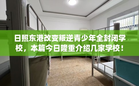 日照东港改变叛逆青少年全封闭学校，本篇今日隆重介绍几家学校！