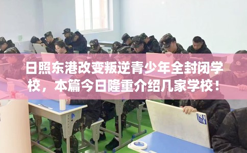 日照东港改变叛逆青少年全封闭学校，本篇今日隆重介绍几家学校！