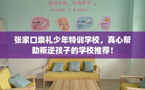 张家口崇礼少年特训学校，真心帮助叛逆孩子的学校推荐！