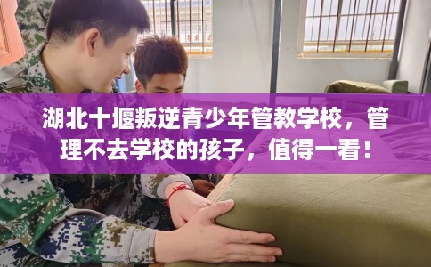 湖北十堰叛逆青少年管教学校，管理不去学校的孩子，值得一看！