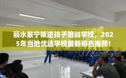 丽水景宁叛逆孩子培训学校，2025年当地优选学校最新排名推荐!