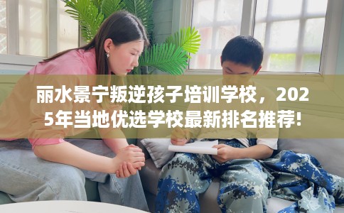 丽水景宁叛逆孩子培训学校，2025年当地优选学校最新排名推荐!