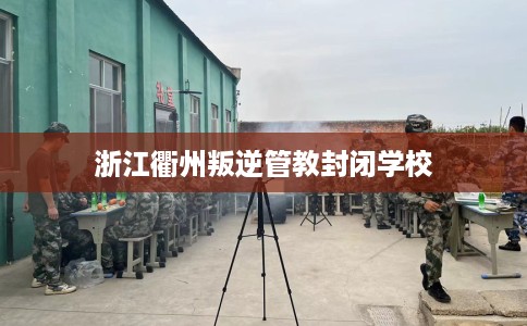 浙江衢州叛逆管教封闭学校