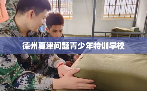 德州夏津问题青少年特训学校
