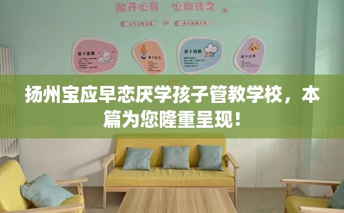 扬州宝应早恋厌学孩子管教学校，本篇为您隆重呈现！