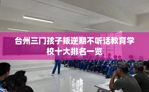 台州三门孩子叛逆期不听话教育学校十大排名一览