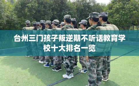 台州三门孩子叛逆期不听话教育学校十大排名一览