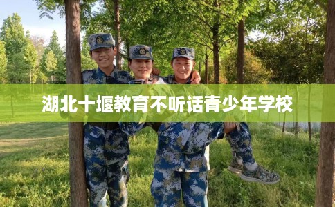 湖北十堰教育不听话青少年学校