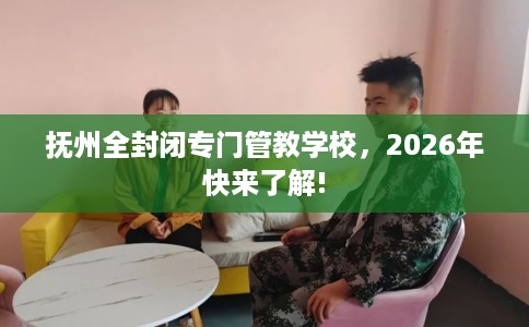 抚州全封闭专门管教学校，2026年快来了解!