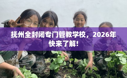 抚州全封闭专门管教学校，2026年快来了解!