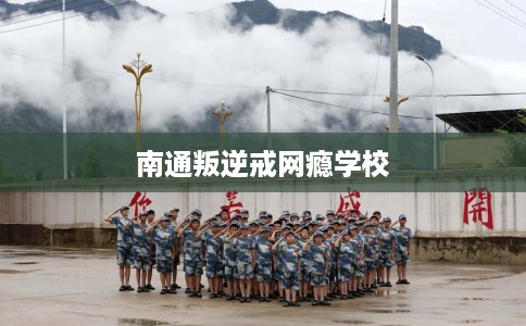 南通叛逆戒网瘾学校