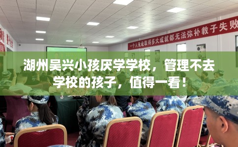 湖州吴兴小孩厌学学校，管理不去学校的孩子，值得一看！