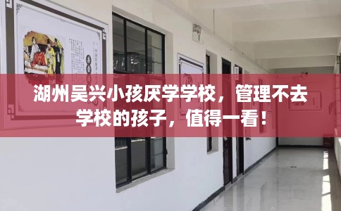 湖州吴兴小孩厌学学校，管理不去学校的孩子，值得一看！