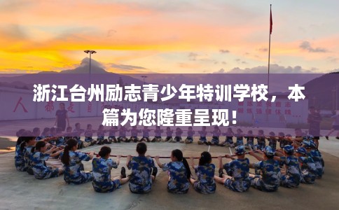 浙江台州励志青少年特训学校，本篇为您隆重呈现！