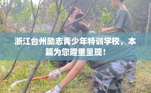 浙江台州励志青少年特训学校，本篇为您隆重呈现！