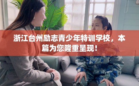 浙江台州励志青少年特训学校，本篇为您隆重呈现！