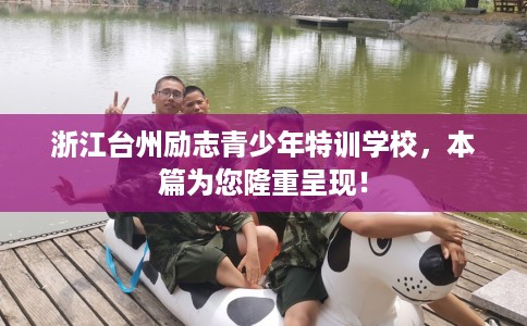 浙江台州励志青少年特训学校，本篇为您隆重呈现！