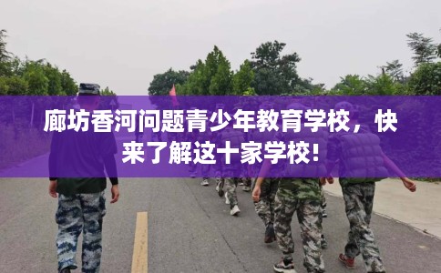 廊坊香河问题青少年教育学校，快来了解这十家学校!
