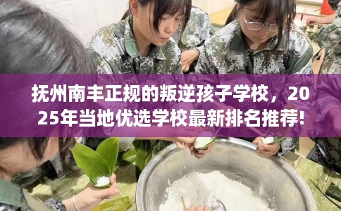 抚州南丰正规的叛逆孩子学校，2025年当地优选学校最新排名推荐!